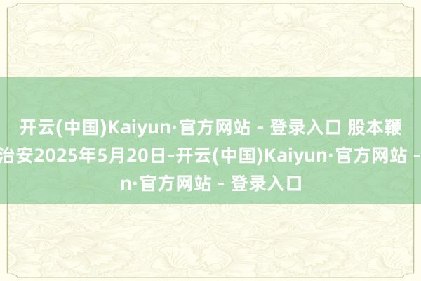 开云(中国)Kaiyun·官方网站 - 登录入口 股本鞭策变化：治安2025年5月20日-开云(中国)Kaiyun·官方网站 - 登录入口