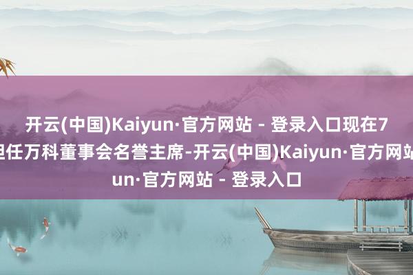 开云(中国)Kaiyun·官方网站 - 登录入口现在74岁的王石担任万科董事会名誉主席-开云(中国)Kaiyun·官方网站 - 登录入口
