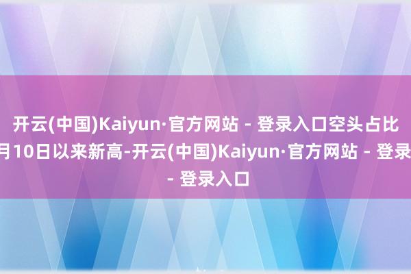 开云(中国)Kaiyun·官方网站 - 登录入口空头占比创2月10日以来新高-开云(中国)Kaiyun·官方网站 - 登录入口