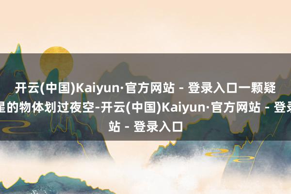 开云(中国)Kaiyun·官方网站 - 登录入口一颗疑似流星的物体划过夜空-开云(中国)Kaiyun·官方网站 - 登录入口