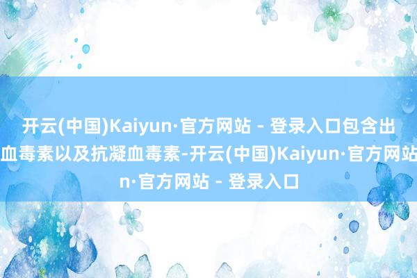 开云(中国)Kaiyun·官方网站 - 登录入口包含出血毒素、凝血毒素以及抗凝血毒素-开云(中国)Kaiyun·官方网站 - 登录入口