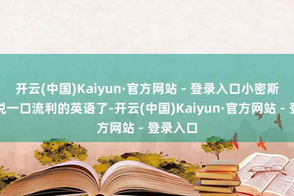 开云(中国)Kaiyun·官方网站 - 登录入口小密斯一经能说一口流利的英语了-开云(中国)Kaiyun·官方网站 - 登录入口