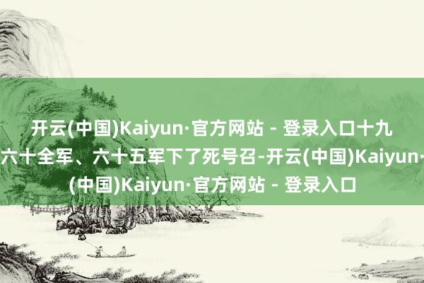 开云(中国)Kaiyun·官方网站 - 登录入口十九兵团司令员杨空闲向六十全军、六十五军下了死号召-开云(中国)Kaiyun·官方网站 - 登录入口