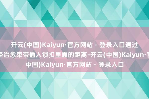 开云(中国)Kaiyun·官方网站 - 登录入口通过凭证两个钢架的直径治愈束带插入锁扣里面的距离-开云(中国)Kaiyun·官方网站 - 登录入口