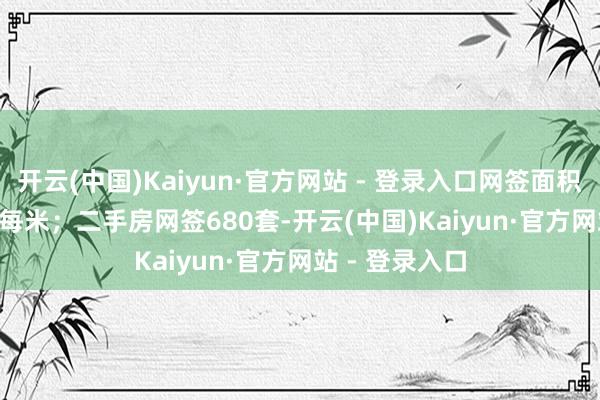 开云(中国)Kaiyun·官方网站 - 登录入口网签面积18917.09每每米；二手房网签680套-开云(中国)Kaiyun·官方网站 - 登录入口