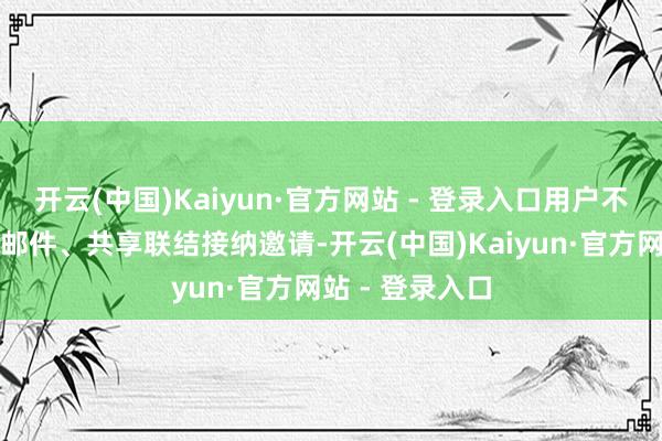 开云(中国)Kaiyun·官方网站 - 登录入口用户不错通过短信、邮件、共享联结接纳邀请-开云(中国)Kaiyun·官方网站 - 登录入口