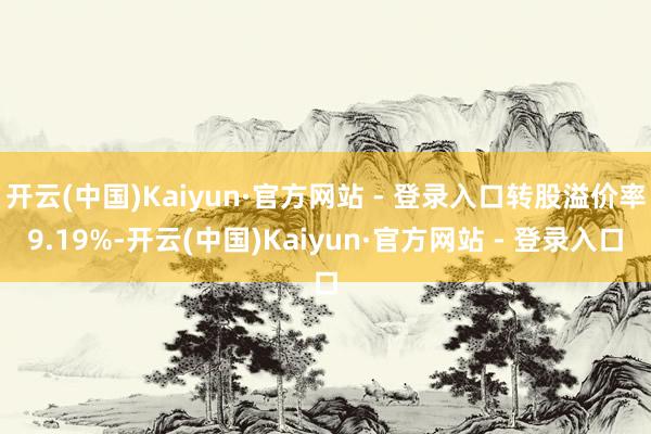 开云(中国)Kaiyun·官方网站 - 登录入口转股溢价率9.19%-开云(中国)Kaiyun·官方网站 - 登录入口