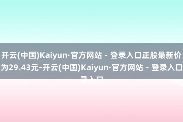开云(中国)Kaiyun·官方网站 - 登录入口正股最新价为29.43元-开云(中国)Kaiyun·官方网站 - 登录入口