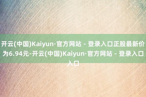 开云(中国)Kaiyun·官方网站 - 登录入口正股最新价为6.94元-开云(中国)Kaiyun·官方网站 - 登录入口