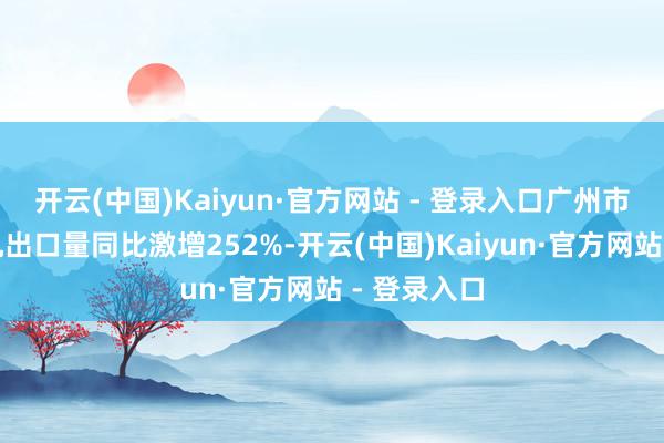 开云(中国)Kaiyun·官方网站 - 登录入口广州市无东谈主机出口量同比激增252%-开云(中国)Kaiyun·官方网站 - 登录入口