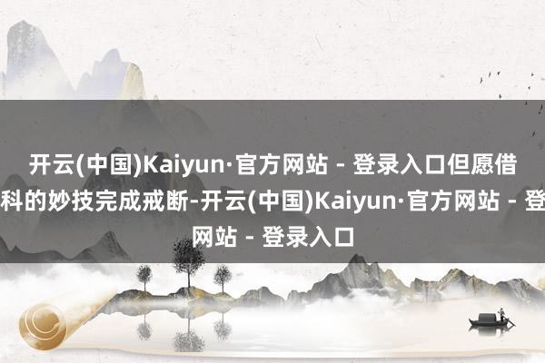 开云(中国)Kaiyun·官方网站 - 登录入口但愿借助更专科的妙技完成戒断-开云(中国)Kaiyun·官方网站 - 登录入口