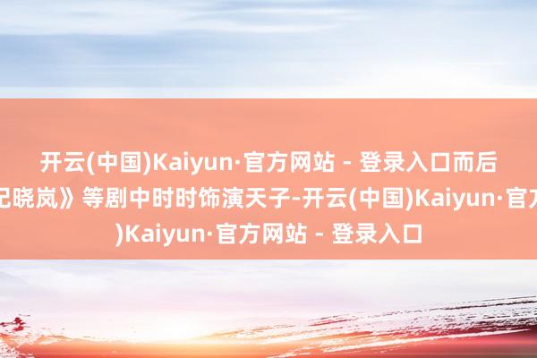 开云(中国)Kaiyun·官方网站 - 登录入口而后又在《铁齿铜牙纪晓岚》等剧中时时饰演天子-开云(中国)Kaiyun·官方网站 - 登录入口