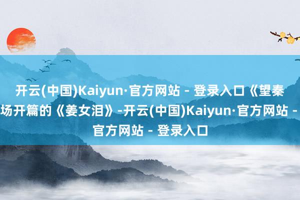 开云(中国)Kaiyun·官方网站 - 登录入口《望秦川》下半场开篇的《姜女泪》-开云(中国)Kaiyun·官方网站 - 登录入口