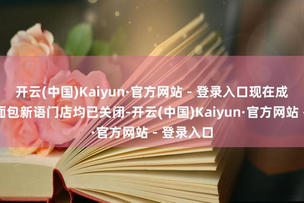 开云(中国)Kaiyun·官方网站 - 登录入口现在成皆通盘的面包新语门店均已关闭-开云(中国)Kaiyun·官方网站 - 登录入口