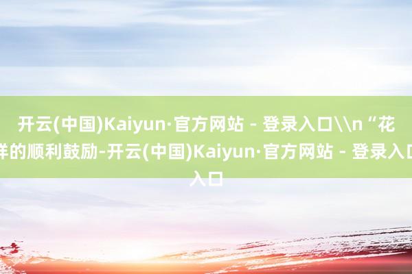 开云(中国)Kaiyun·官方网站 - 登录入口\n“花样的顺利鼓励-开云(中国)Kaiyun·官方网站 - 登录入口