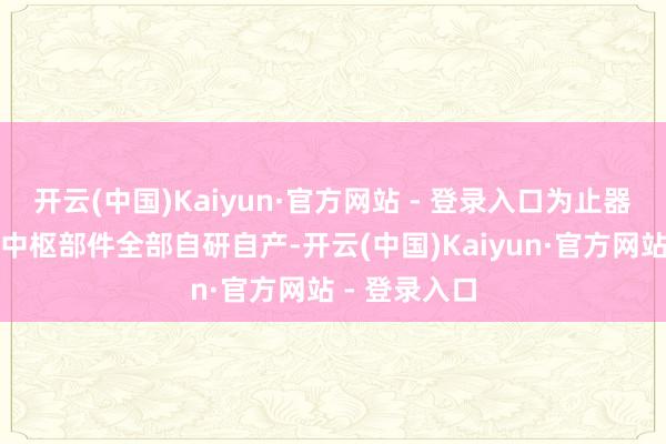 开云(中国)Kaiyun·官方网站 - 登录入口为止器、延缓机等中枢部件全部自研自产-开云(中国)Kaiyun·官方网站 - 登录入口