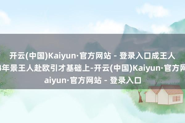 开云(中国)Kaiyun·官方网站 - 登录入口成王人高新区在2024年景王人赴欧引才基础上-开云(中国)Kaiyun·官方网站 - 登录入口