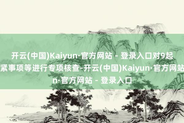 开云(中国)Kaiyun·官方网站 - 登录入口对9起上市公司要紧事项等进行专项核查-开云(中国)Kaiyun·官方网站 - 登录入口