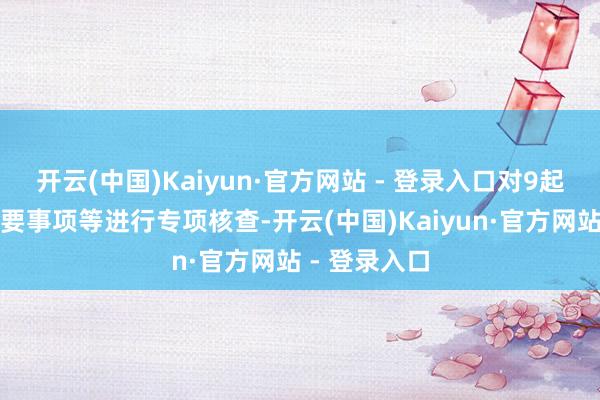 开云(中国)Kaiyun·官方网站 - 登录入口对9起上市公司紧要事项等进行专项核查-开云(中国)Kaiyun·官方网站 - 登录入口