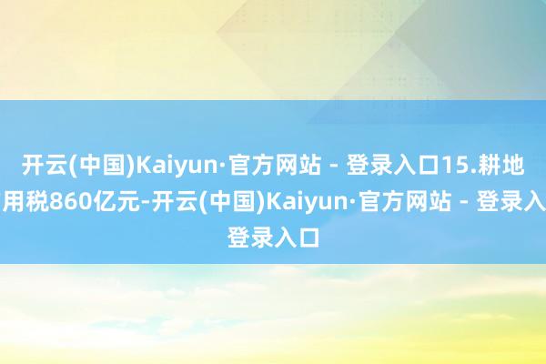 开云(中国)Kaiyun·官方网站 - 登录入口15.耕地占用税860亿元-开云(中国)Kaiyun·官方网站 - 登录入口
