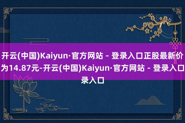 开云(中国)Kaiyun·官方网站 - 登录入口正股最新价为14.87元-开云(中国)Kaiyun·官方网站 - 登录入口