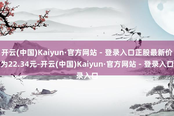 开云(中国)Kaiyun·官方网站 - 登录入口正股最新价为22.34元-开云(中国)Kaiyun·官方网站 - 登录入口