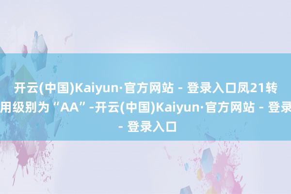 开云(中国)Kaiyun·官方网站 - 登录入口凤21转债信用级别为“AA”-开云(中国)Kaiyun·官方网站 - 登录入口