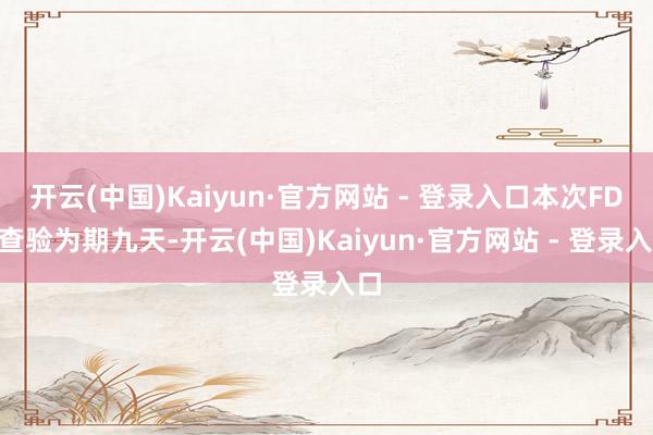 开云(中国)Kaiyun·官方网站 - 登录入口本次FDA查验为期九天-开云(中国)Kaiyun·官方网站 - 登录入口