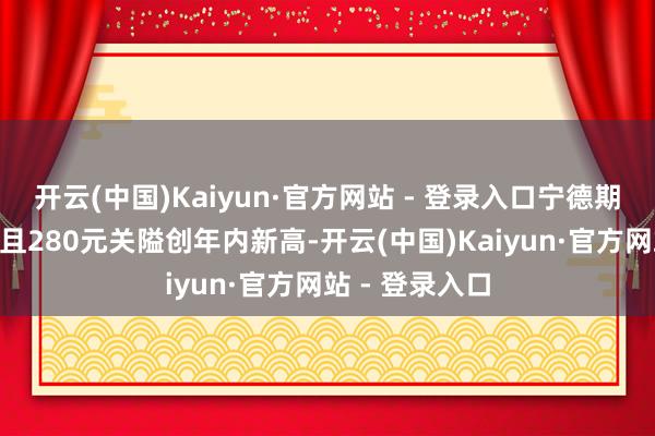 开云(中国)Kaiyun·官方网站 - 登录入口宁德期间A股股价苟且280元关隘创年内新高-开云(中国)Kaiyun·官方网站 - 登录入口