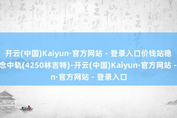 开云(中国)Kaiyun·官方网站 - 登录入口价钱站稳布林通说念中轨(4250林吉特)-开云(中国)Kaiyun·官方网站 - 登录入口