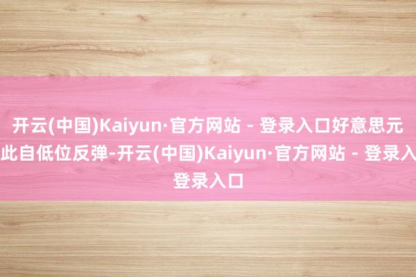 开云(中国)Kaiyun·官方网站 - 登录入口好意思元因此自低位反弹-开云(中国)Kaiyun·官方网站 - 登录入口