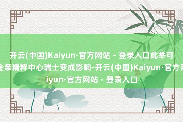 开云(中国)Kaiyun·官方网站 - 登录入口此举可能对人人最大金条精粹中心瑞士变成影响-开云(中国)Kaiyun·官方网站 - 登录入口