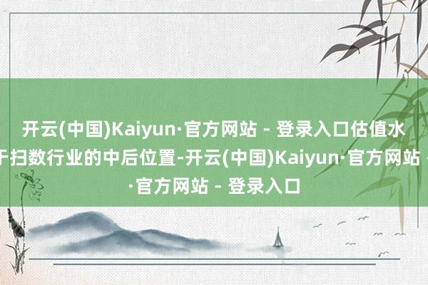 开云(中国)Kaiyun·官方网站 - 登录入口估值水平相似处于扫数行业的中后位置-开云(中国)Kaiyun·官方网站 - 登录入口