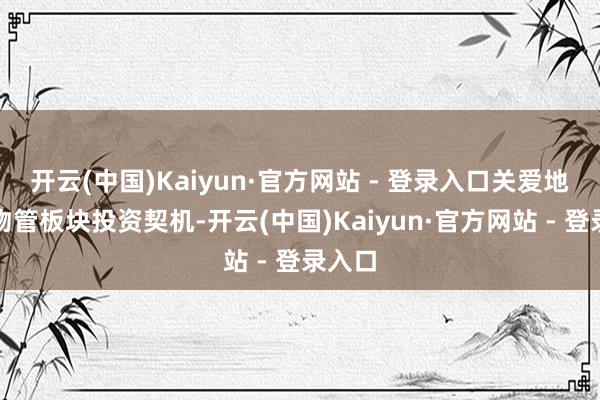 开云(中国)Kaiyun·官方网站 - 登录入口关爱地产及物管板块投资契机-开云(中国)Kaiyun·官方网站 - 登录入口