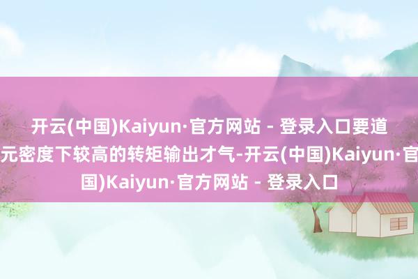 开云(中国)Kaiyun·官方网站 - 登录入口要道电机则需才略有单元密度下较高的转矩输出才气-开云(中国)Kaiyun·官方网站 - 登录入口