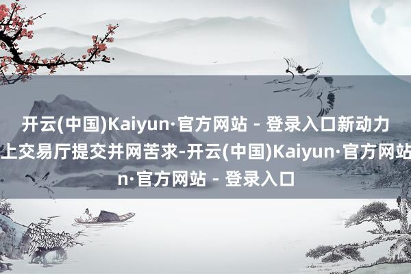 开云(中国)Kaiyun·官方网站 - 登录入口新动力业主登录网上交易厅提交并网苦求-开云(中国)Kaiyun·官方网站 - 登录入口