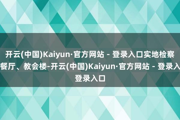 开云(中国)Kaiyun·官方网站 - 登录入口实地检察了餐厅、教会楼-开云(中国)Kaiyun·官方网站 - 登录入口