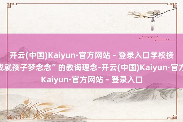 开云(中国)Kaiyun·官方网站 - 登录入口学校接管“用爱的教诲成就孩子梦念念”的教诲理念-开云(中国)Kaiyun·官方网站 - 登录入口