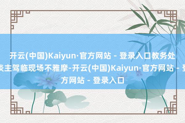 开云(中国)Kaiyun·官方网站 - 登录入口教务处厚爱东谈主驾临现场不雅摩-开云(中国)Kaiyun·官方网站 - 登录入口