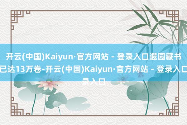 开云(中国)Kaiyun·官方网站 - 登录入口遐园藏书已达13万卷-开云(中国)Kaiyun·官方网站 - 登录入口
