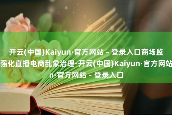 开云(中国)Kaiyun·官方网站 - 登录入口商场监管部门隆起强化直播电商乱象治理-开云(中国)Kaiyun·官方网站 - 登录入口
