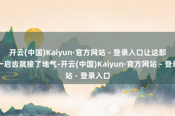 开云(中国)Kaiyun·官方网站 - 登录入口让这部剧从一启齿就接了地气-开云(中国)Kaiyun·官方网站 - 登录入口