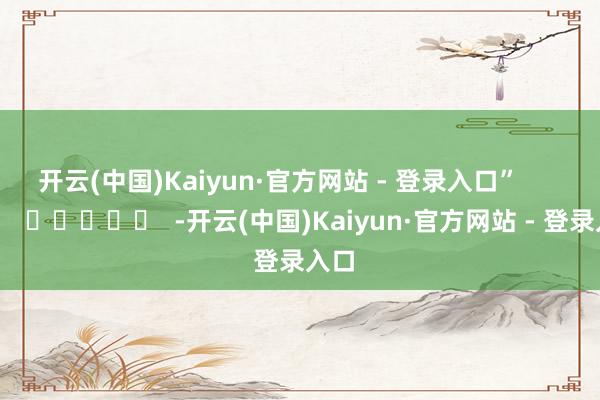 开云(中国)Kaiyun·官方网站 - 登录入口”      		  					  -开云(中国)Kaiyun·官方网站 - 登录入口