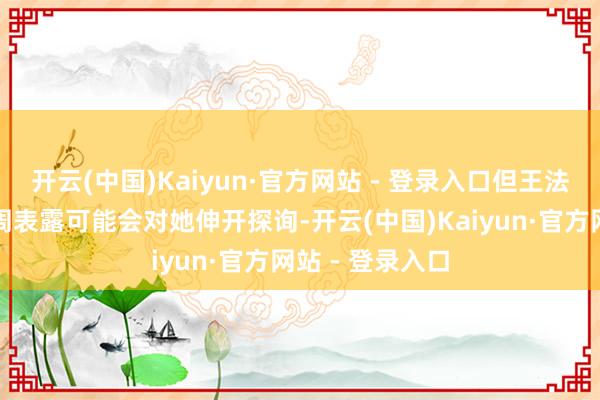 开云(中国)Kaiyun·官方网站 - 登录入口但王法部别称官员上周表露可能会对她伸开探询-开云(中国)Kaiyun·官方网站 - 登录入口