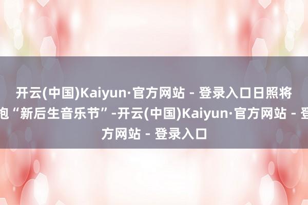 开云(中国)Kaiyun·官方网站 - 登录入口日照将再次拥抱“新后生音乐节”-开云(中国)Kaiyun·官方网站 - 登录入口