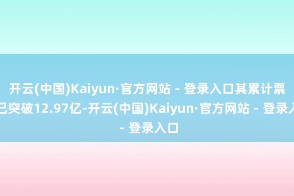开云(中国)Kaiyun·官方网站 - 登录入口其累计票房已突破12.97亿-开云(中国)Kaiyun·官方网站 - 登录入口