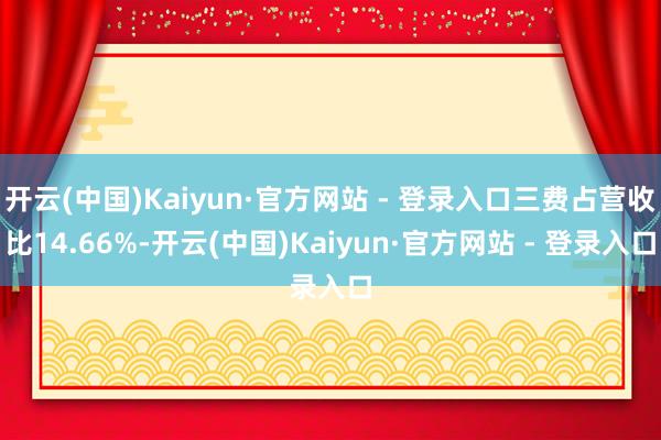开云(中国)Kaiyun·官方网站 - 登录入口三费占营收比14.66%-开云(中国)Kaiyun·官方网站 - 登录入口