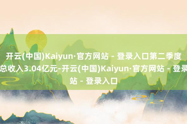 开云(中国)Kaiyun·官方网站 - 登录入口第二季度买卖总收入3.04亿元-开云(中国)Kaiyun·官方网站 - 登录入口