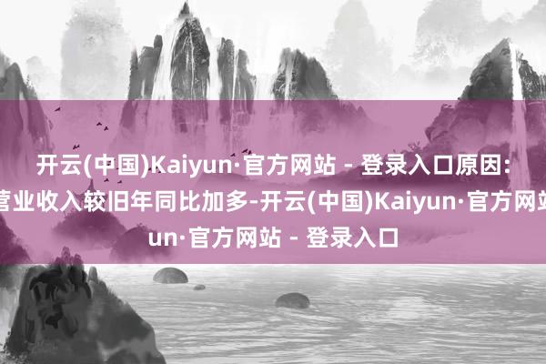 开云(中国)Kaiyun·官方网站 - 登录入口原因:交易子公司营业收入较旧年同比加多-开云(中国)Kaiyun·官方网站 - 登录入口
