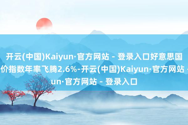 开云(中国)Kaiyun·官方网站 - 登录入口好意思国7月PCE物价指数年率飞腾2.6%-开云(中国)Kaiyun·官方网站 - 登录入口